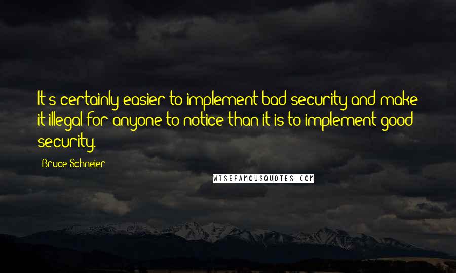 Bruce Schneier Quotes: It's certainly easier to implement bad security and make it illegal for anyone to notice than it is to implement good security.