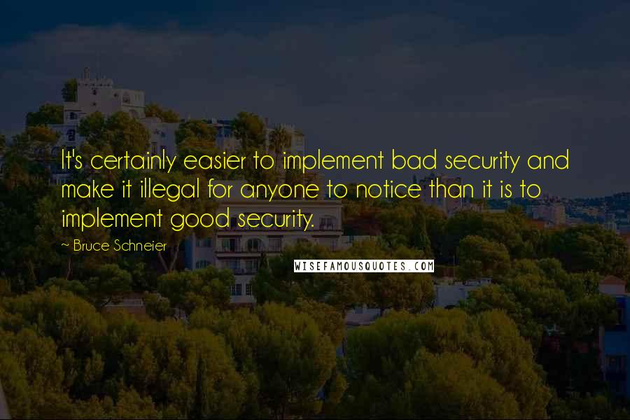 Bruce Schneier Quotes: It's certainly easier to implement bad security and make it illegal for anyone to notice than it is to implement good security.