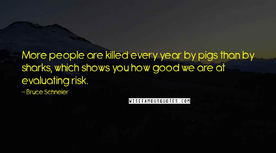Bruce Schneier Quotes: More people are killed every year by pigs than by sharks, which shows you how good we are at evaluating risk.