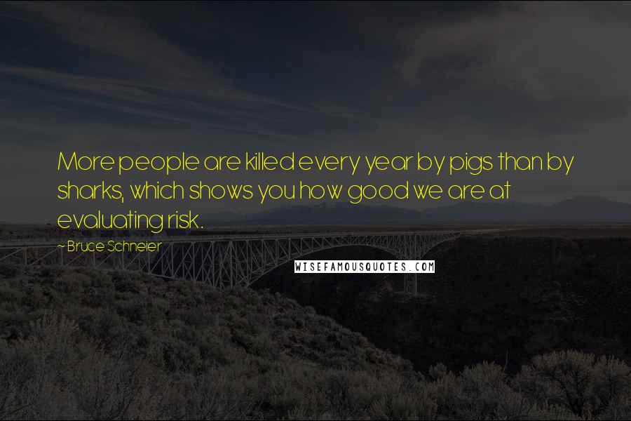 Bruce Schneier Quotes: More people are killed every year by pigs than by sharks, which shows you how good we are at evaluating risk.