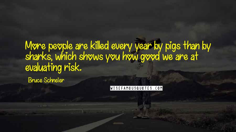 Bruce Schneier Quotes: More people are killed every year by pigs than by sharks, which shows you how good we are at evaluating risk.