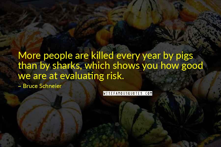 Bruce Schneier Quotes: More people are killed every year by pigs than by sharks, which shows you how good we are at evaluating risk.