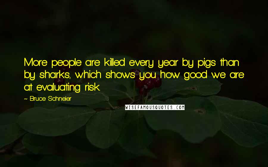 Bruce Schneier Quotes: More people are killed every year by pigs than by sharks, which shows you how good we are at evaluating risk.