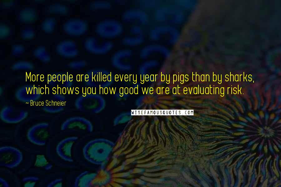 Bruce Schneier Quotes: More people are killed every year by pigs than by sharks, which shows you how good we are at evaluating risk.