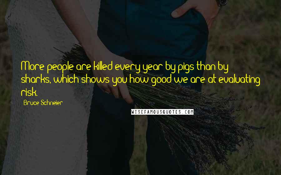 Bruce Schneier Quotes: More people are killed every year by pigs than by sharks, which shows you how good we are at evaluating risk.