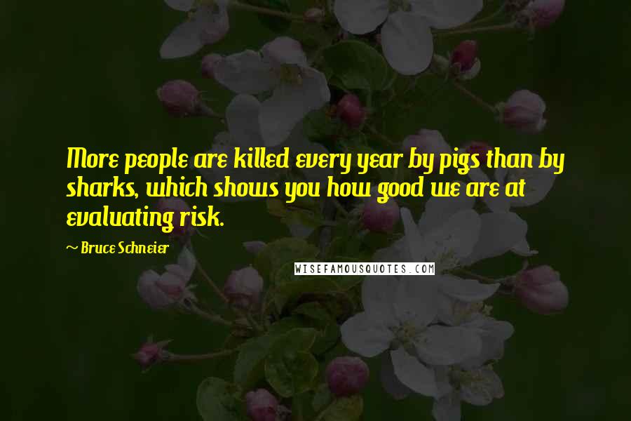 Bruce Schneier Quotes: More people are killed every year by pigs than by sharks, which shows you how good we are at evaluating risk.