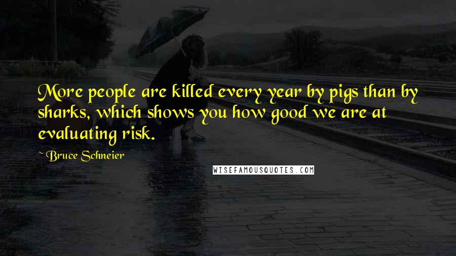 Bruce Schneier Quotes: More people are killed every year by pigs than by sharks, which shows you how good we are at evaluating risk.