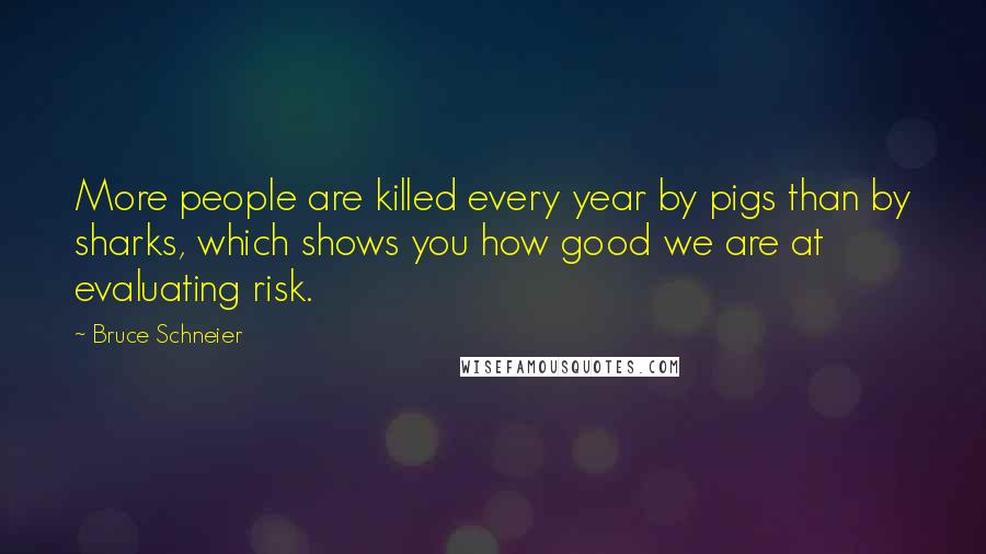 Bruce Schneier Quotes: More people are killed every year by pigs than by sharks, which shows you how good we are at evaluating risk.