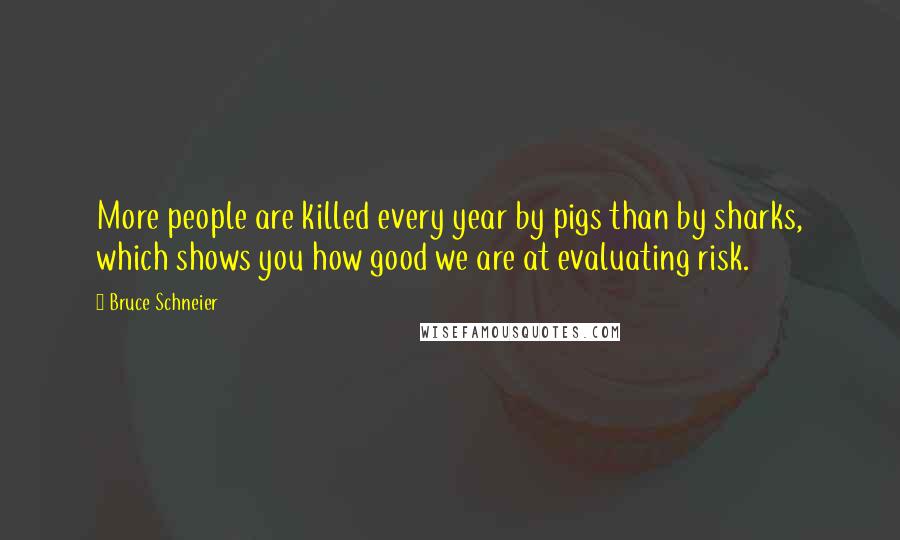 Bruce Schneier Quotes: More people are killed every year by pigs than by sharks, which shows you how good we are at evaluating risk.