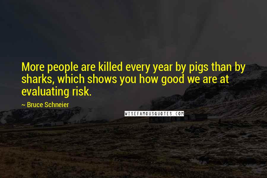 Bruce Schneier Quotes: More people are killed every year by pigs than by sharks, which shows you how good we are at evaluating risk.