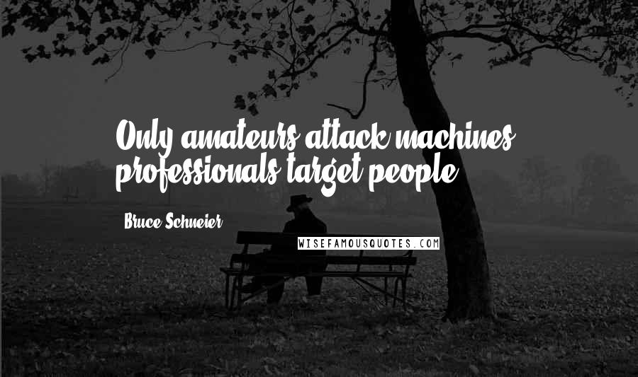 Bruce Schneier Quotes: Only amateurs attack machines; professionals target people.