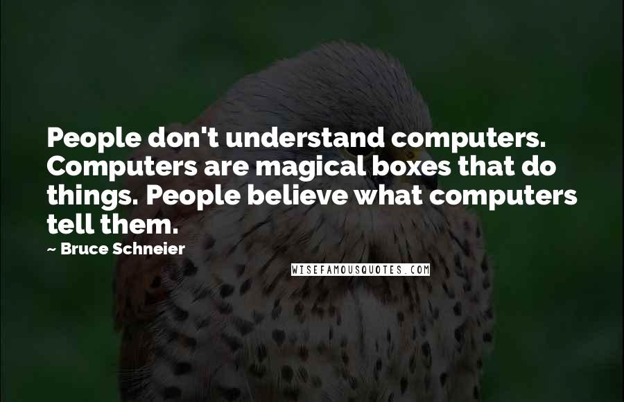 Bruce Schneier Quotes: People don't understand computers. Computers are magical boxes that do things. People believe what computers tell them.