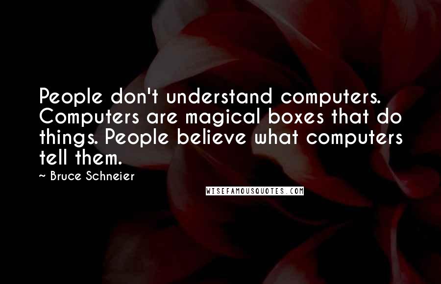 Bruce Schneier Quotes: People don't understand computers. Computers are magical boxes that do things. People believe what computers tell them.