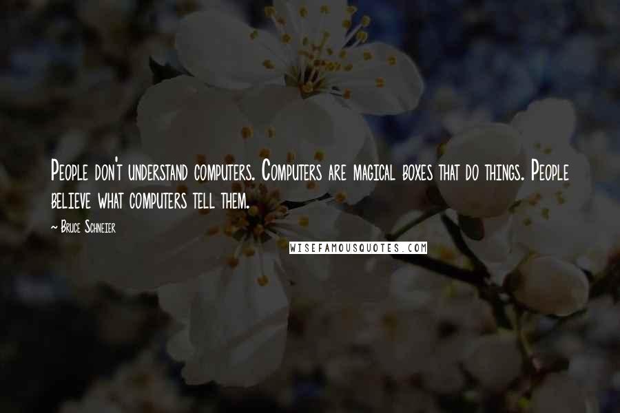 Bruce Schneier Quotes: People don't understand computers. Computers are magical boxes that do things. People believe what computers tell them.