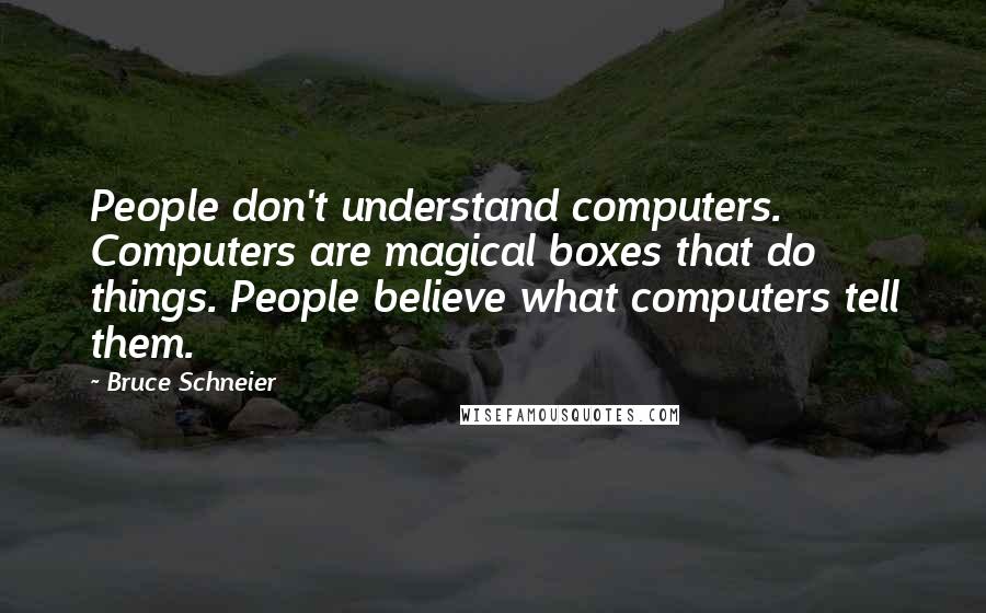 Bruce Schneier Quotes: People don't understand computers. Computers are magical boxes that do things. People believe what computers tell them.