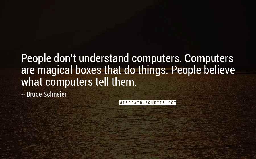 Bruce Schneier Quotes: People don't understand computers. Computers are magical boxes that do things. People believe what computers tell them.