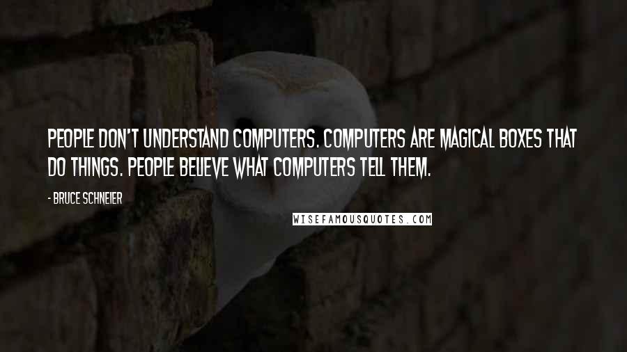 Bruce Schneier Quotes: People don't understand computers. Computers are magical boxes that do things. People believe what computers tell them.
