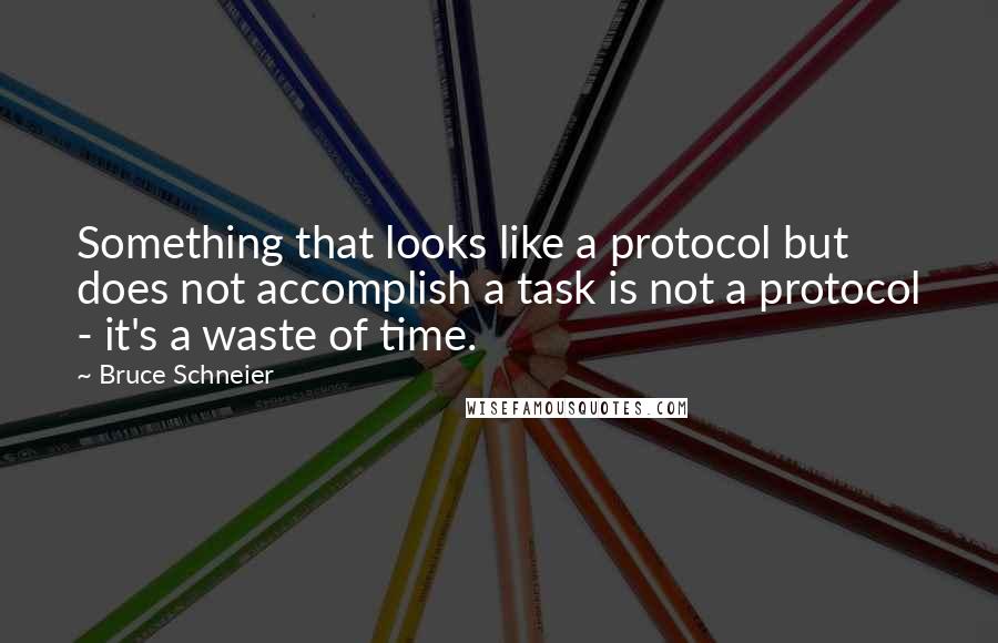 Bruce Schneier Quotes: Something that looks like a protocol but does not accomplish a task is not a protocol - it's a waste of time.