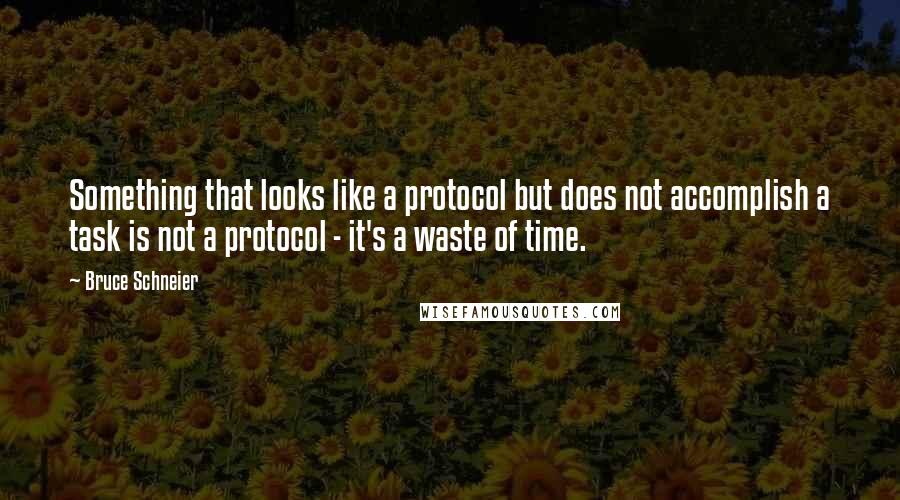 Bruce Schneier Quotes: Something that looks like a protocol but does not accomplish a task is not a protocol - it's a waste of time.