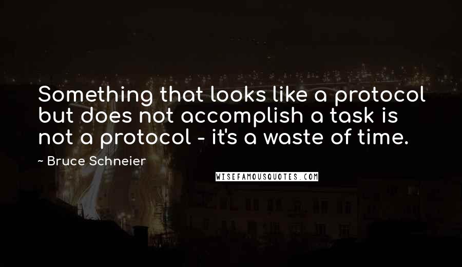 Bruce Schneier Quotes: Something that looks like a protocol but does not accomplish a task is not a protocol - it's a waste of time.