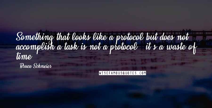 Bruce Schneier Quotes: Something that looks like a protocol but does not accomplish a task is not a protocol - it's a waste of time.