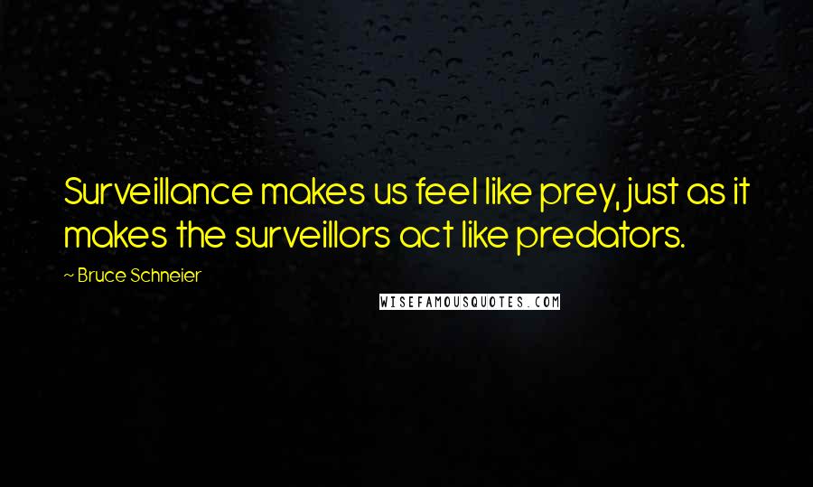 Bruce Schneier Quotes: Surveillance makes us feel like prey, just as it makes the surveillors act like predators.