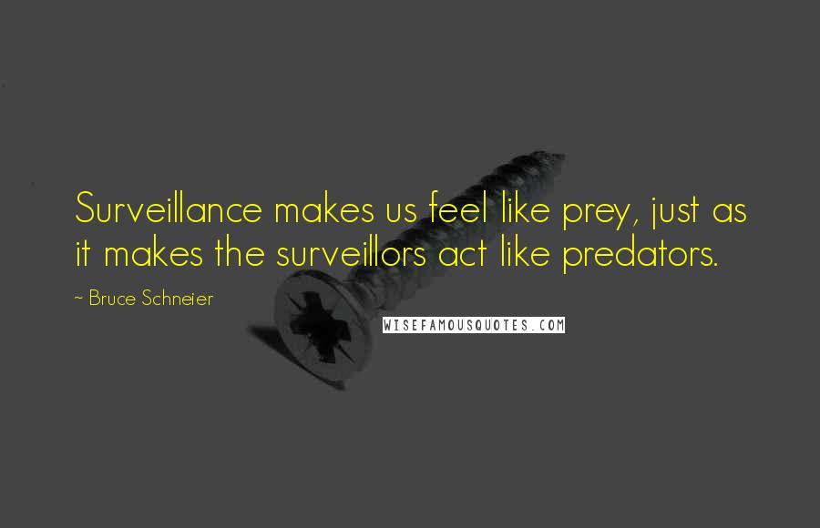 Bruce Schneier Quotes: Surveillance makes us feel like prey, just as it makes the surveillors act like predators.