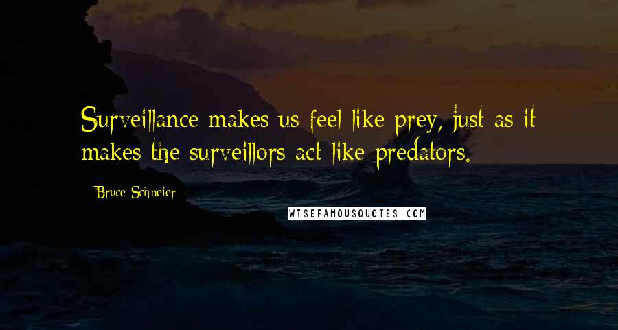 Bruce Schneier Quotes: Surveillance makes us feel like prey, just as it makes the surveillors act like predators.