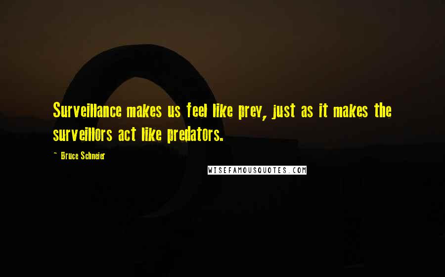 Bruce Schneier Quotes: Surveillance makes us feel like prey, just as it makes the surveillors act like predators.