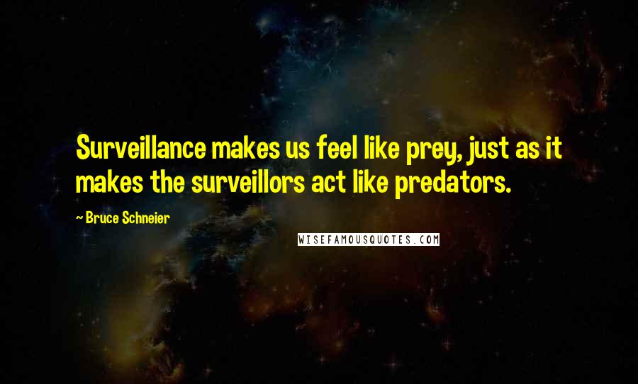 Bruce Schneier Quotes: Surveillance makes us feel like prey, just as it makes the surveillors act like predators.