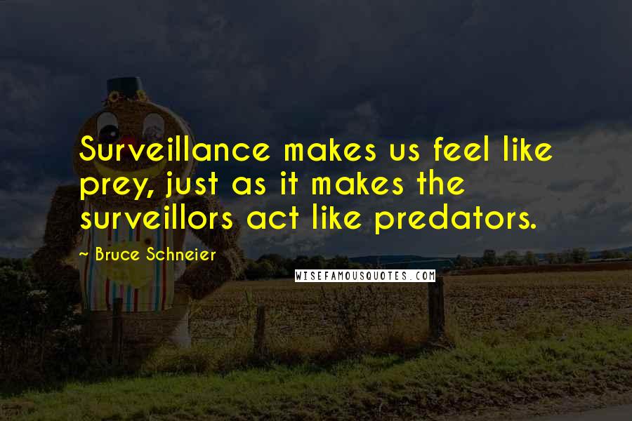 Bruce Schneier Quotes: Surveillance makes us feel like prey, just as it makes the surveillors act like predators.