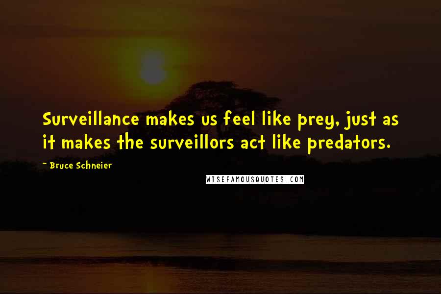 Bruce Schneier Quotes: Surveillance makes us feel like prey, just as it makes the surveillors act like predators.