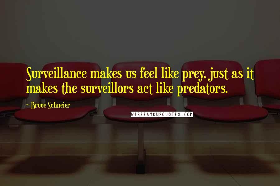 Bruce Schneier Quotes: Surveillance makes us feel like prey, just as it makes the surveillors act like predators.