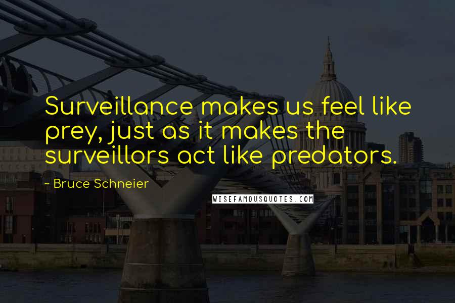 Bruce Schneier Quotes: Surveillance makes us feel like prey, just as it makes the surveillors act like predators.