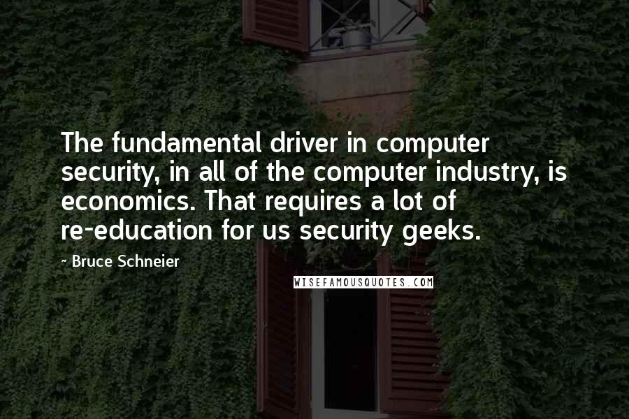 Bruce Schneier Quotes: The fundamental driver in computer security, in all of the computer industry, is economics. That requires a lot of re-education for us security geeks.