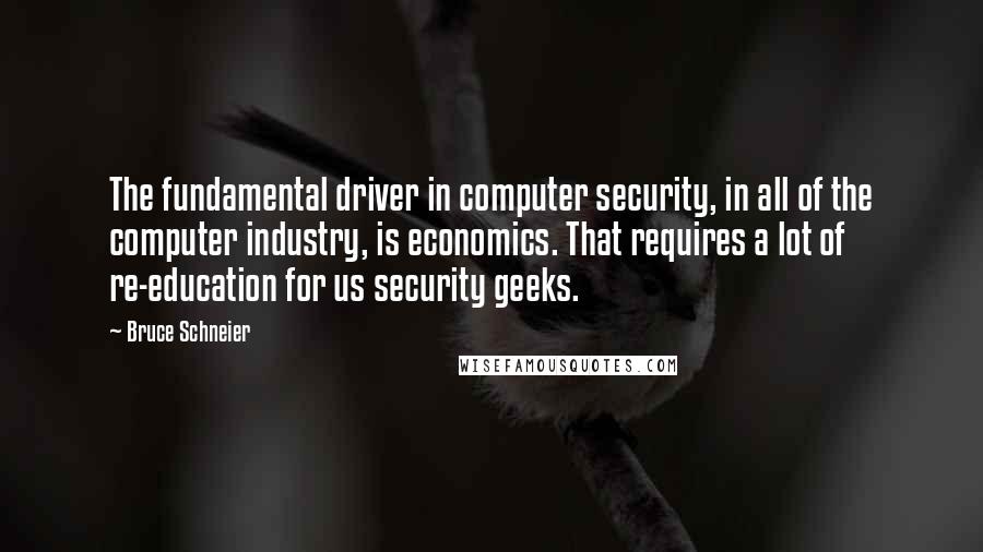 Bruce Schneier Quotes: The fundamental driver in computer security, in all of the computer industry, is economics. That requires a lot of re-education for us security geeks.