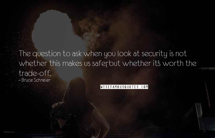 Bruce Schneier Quotes: The question to ask when you look at security is not whether this makes us safer, but whether it's worth the trade-off.