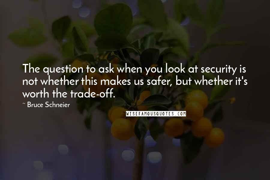Bruce Schneier Quotes: The question to ask when you look at security is not whether this makes us safer, but whether it's worth the trade-off.