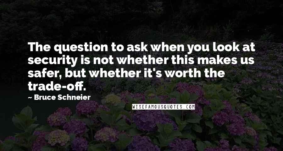 Bruce Schneier Quotes: The question to ask when you look at security is not whether this makes us safer, but whether it's worth the trade-off.