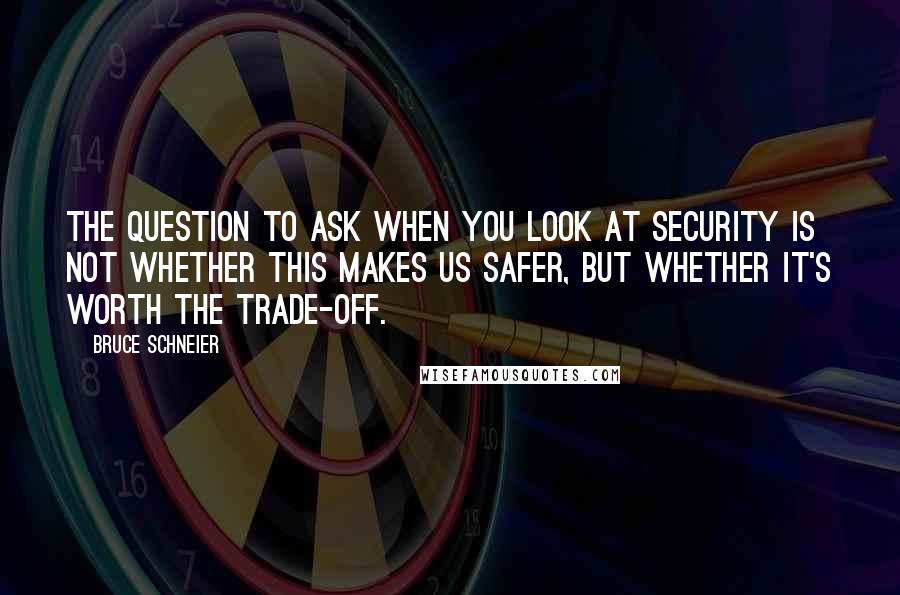 Bruce Schneier Quotes: The question to ask when you look at security is not whether this makes us safer, but whether it's worth the trade-off.