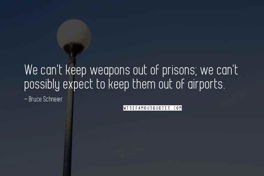 Bruce Schneier Quotes: We can't keep weapons out of prisons; we can't possibly expect to keep them out of airports.