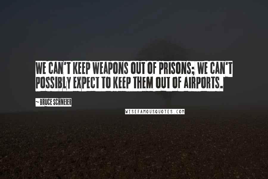 Bruce Schneier Quotes: We can't keep weapons out of prisons; we can't possibly expect to keep them out of airports.