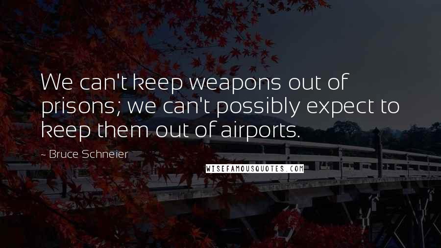 Bruce Schneier Quotes: We can't keep weapons out of prisons; we can't possibly expect to keep them out of airports.