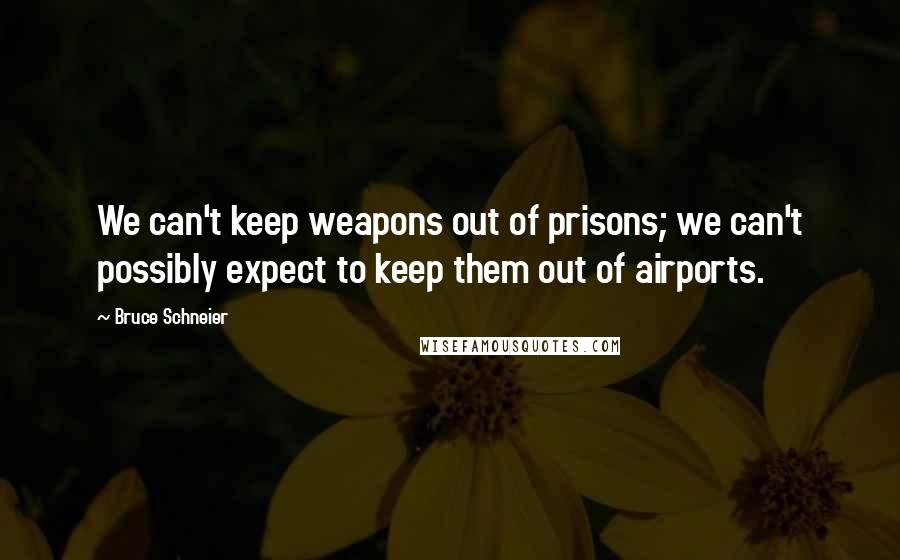 Bruce Schneier Quotes: We can't keep weapons out of prisons; we can't possibly expect to keep them out of airports.