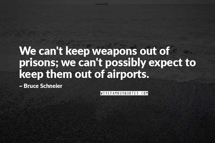 Bruce Schneier Quotes: We can't keep weapons out of prisons; we can't possibly expect to keep them out of airports.