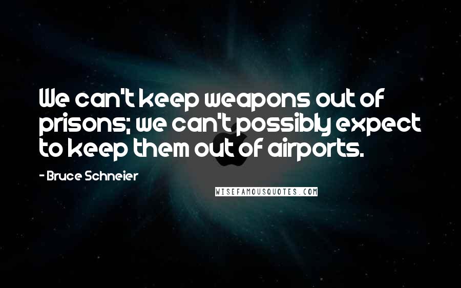 Bruce Schneier Quotes: We can't keep weapons out of prisons; we can't possibly expect to keep them out of airports.