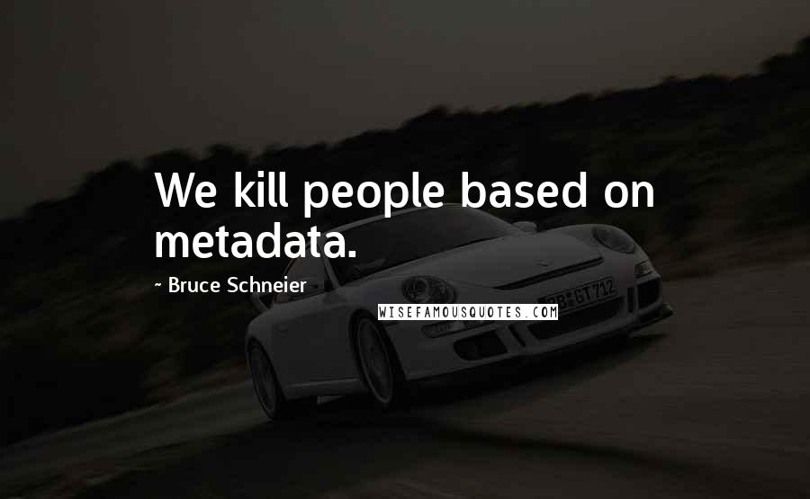 Bruce Schneier Quotes: We kill people based on metadata.