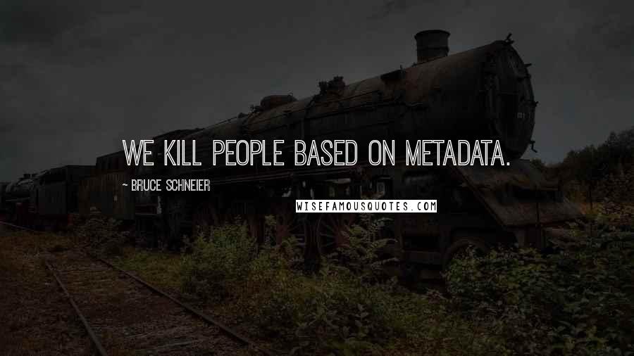 Bruce Schneier Quotes: We kill people based on metadata.