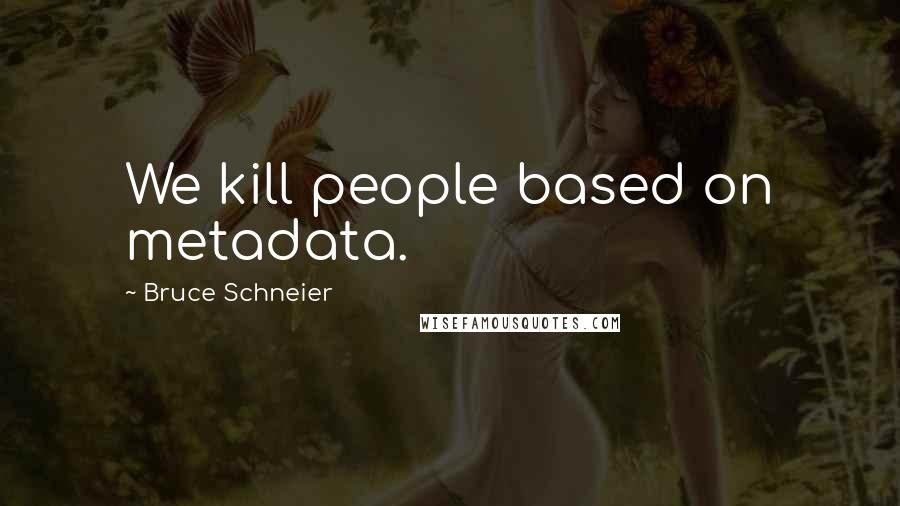 Bruce Schneier Quotes: We kill people based on metadata.