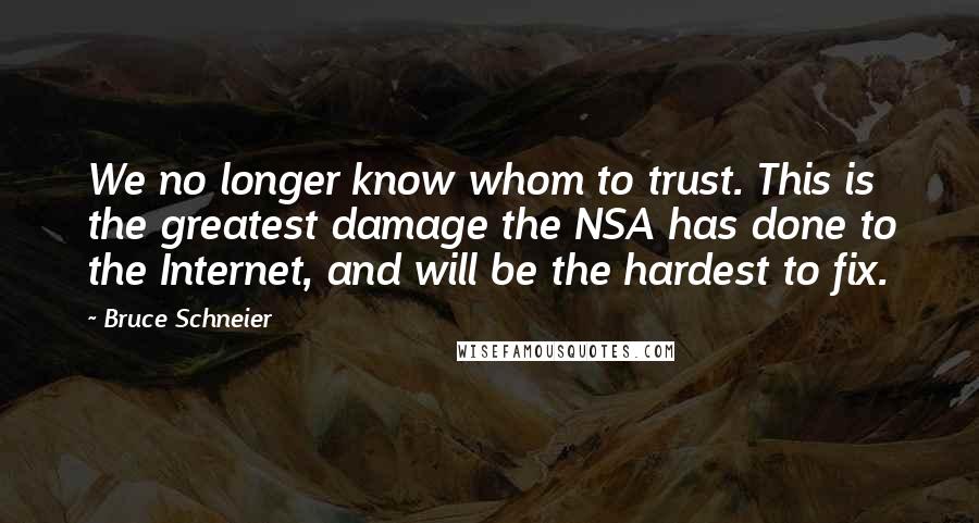 Bruce Schneier Quotes: We no longer know whom to trust. This is the greatest damage the NSA has done to the Internet, and will be the hardest to fix.